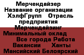 Мерчендайзер › Название организации ­ ХэлфГрупп › Отрасль предприятия ­ Мерчендайзинг › Минимальный оклад ­ 20 000 - Все города Работа » Вакансии   . Ханты-Мансийский,Белоярский г.